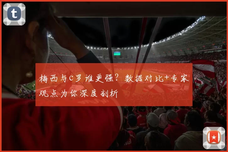 梅西与c罗谁更强？数据对比+专家观点为你深度剖析
