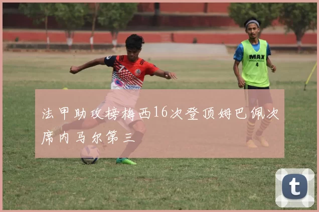 法甲助攻榜梅西16次登顶姆巴佩次席内马尔第三