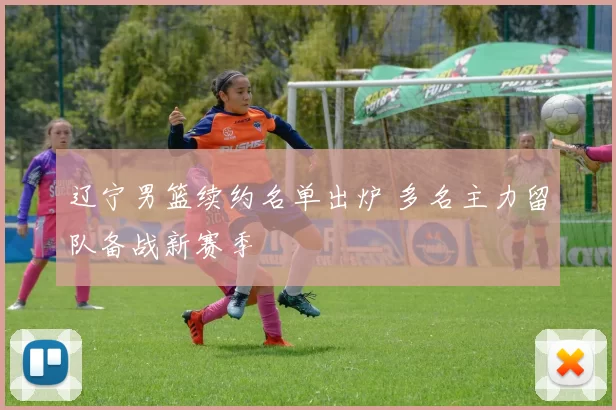 辽宁男篮续约名单出炉 多名主力留队备战新赛季