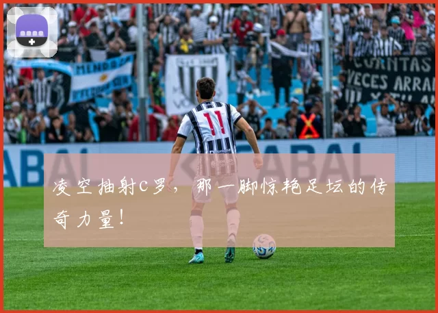 凌空抽射c罗，那一脚惊艳足坛的传奇力量！