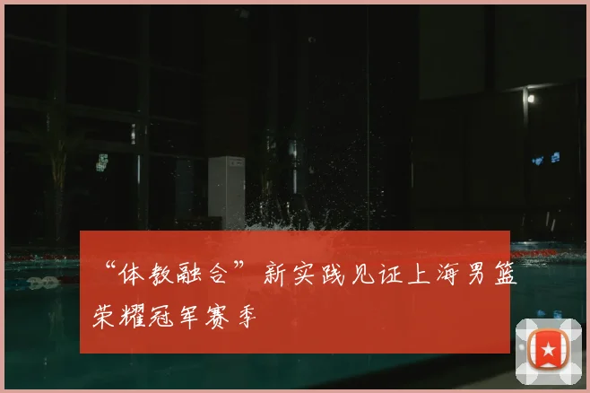 “体教融合”新实践见证上海男篮荣耀冠军赛季