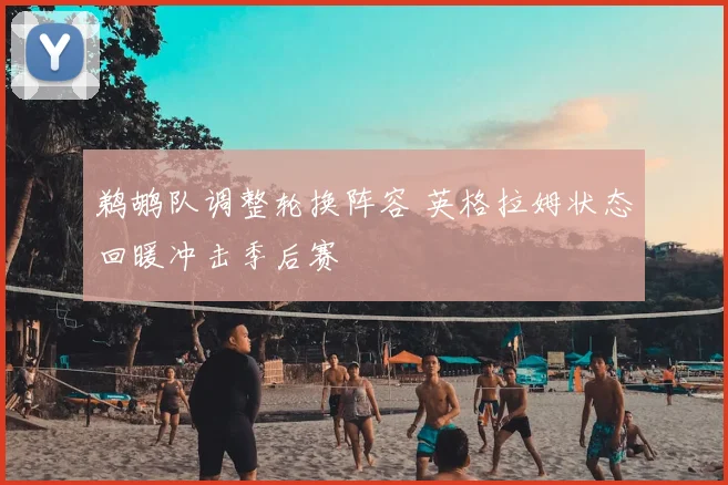 鹈鹕队调整轮换阵容 英格拉姆状态回暖冲击季后赛