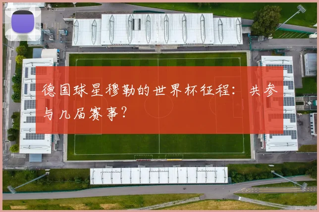 德国球星穆勒的世界杯征程：共参与几届赛事？