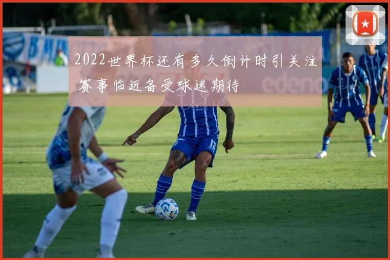 2022世界杯还有多久倒计时引关注 赛事临近备受球迷期待
