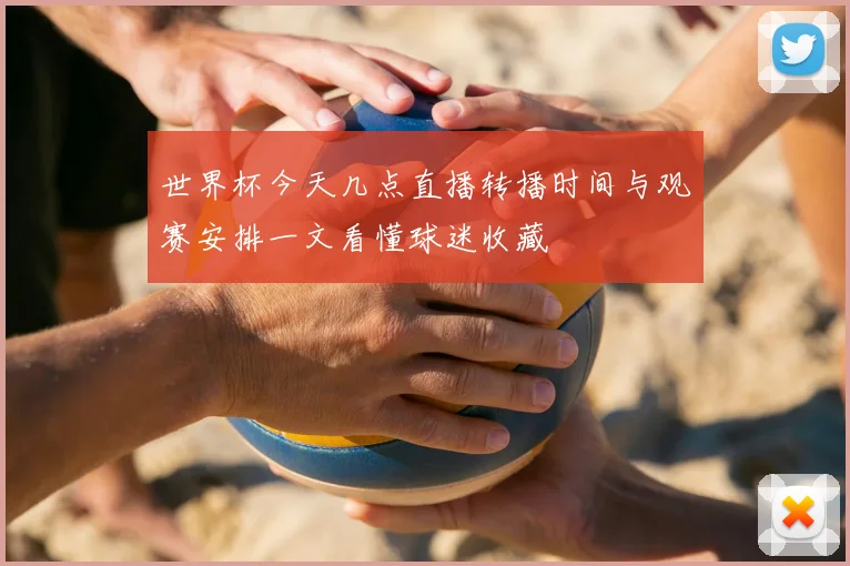 世界杯今天几点直播转播时间与观赛安排一文看懂球迷收藏