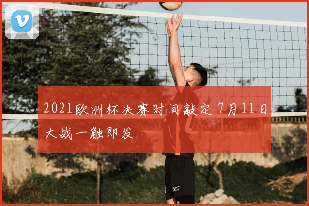 2021欧洲杯决赛时间敲定 7月11日大战一触即发