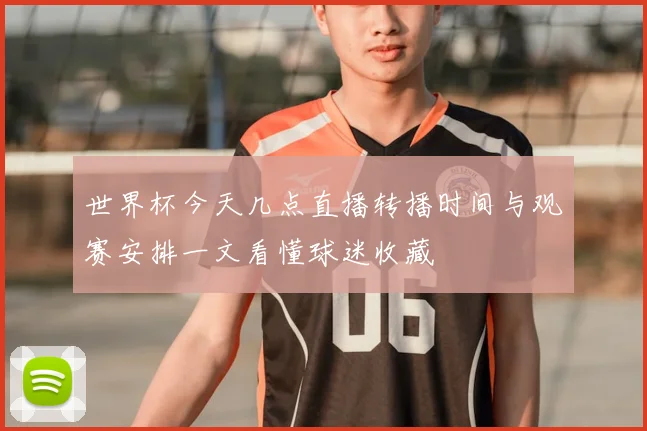 世界杯今天几点直播转播时间与观赛安排一文看懂球迷收藏