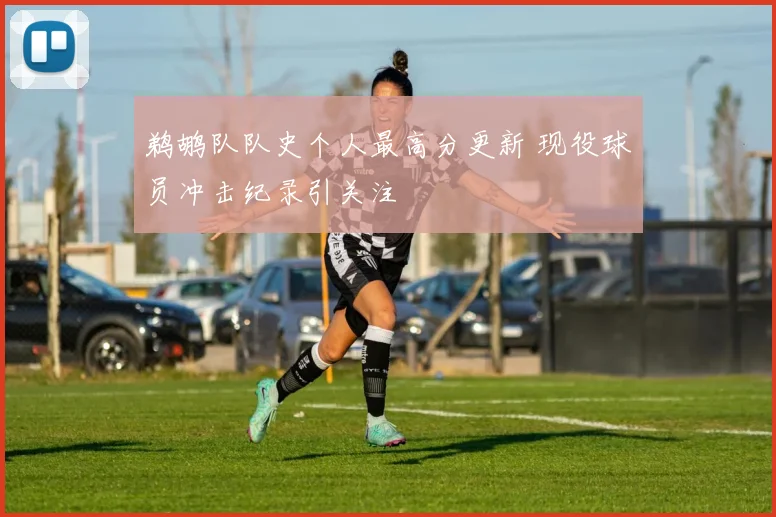 鹈鹕队队史个人最高分更新 现役球员冲击纪录引关注