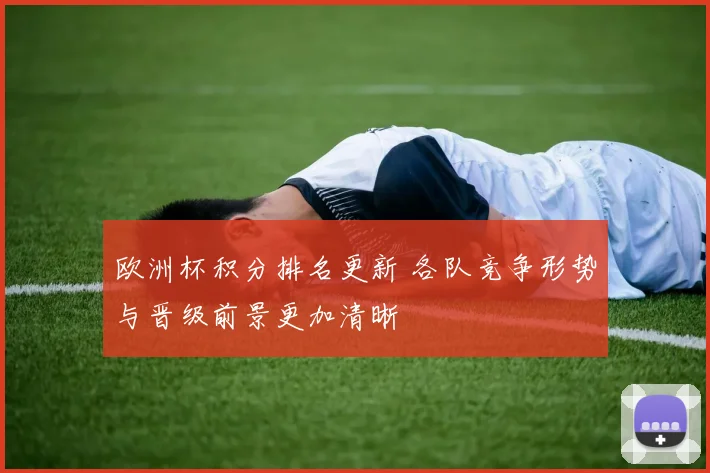 欧洲杯积分排名更新 各队竞争形势与晋级前景更加清晰