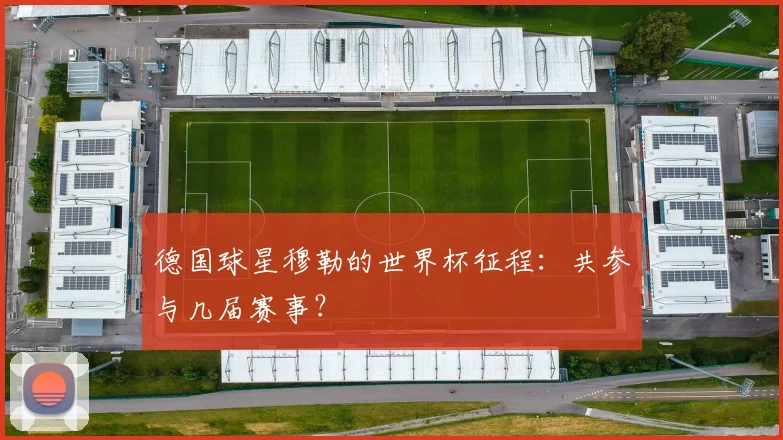 德国球星穆勒的世界杯征程：共参与几届赛事？