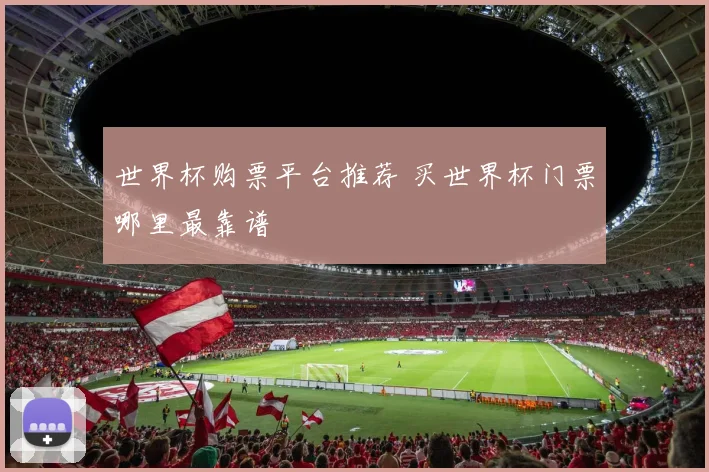 世界杯购票平台推荐 买世界杯门票哪里最靠谱