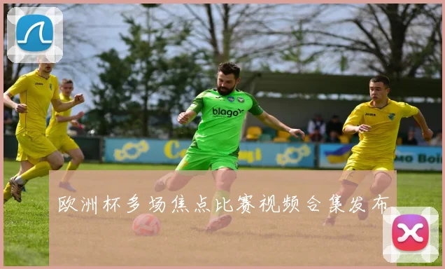 欧洲杯多场焦点比赛视频合集发布