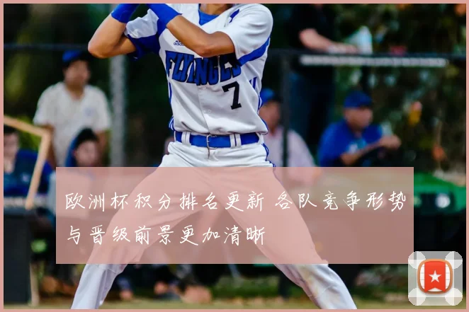 欧洲杯积分排名更新 各队竞争形势与晋级前景更加清晰