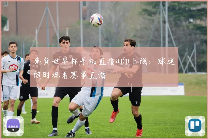 免费世界杯手机直播app上线，球迷随时观看赛事直播