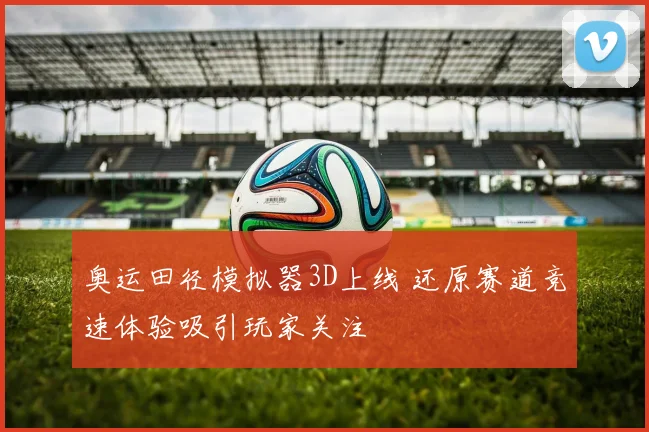 奥运田径模拟器3D上线 还原赛道竞速体验吸引玩家关注