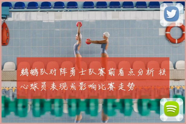 鹈鹕队对阵勇士队赛前看点分析 核心球员表现或影响比赛走势