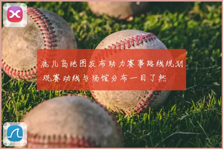 鹿儿岛地图发布助力赛事路线规划 观赛动线与场馆分布一目了然