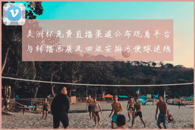 美洲杯免费直播渠道公布观看平台与转播画质及回放安排方便球迷线观看