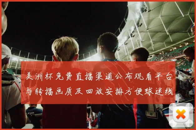 美洲杯免费直播渠道公布观看平台与转播画质及回放安排方便球迷线观看
